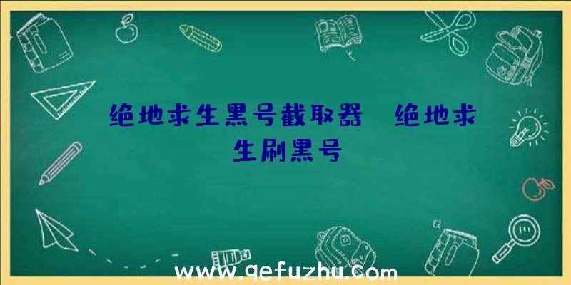 「绝地求生黑号截取器」|绝地求生刷黑号